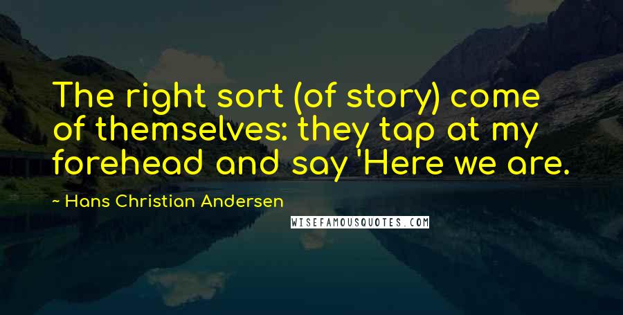 Hans Christian Andersen Quotes: The right sort (of story) come of themselves: they tap at my forehead and say 'Here we are.