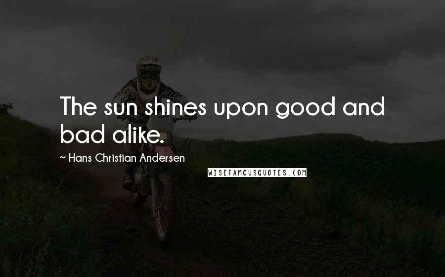 Hans Christian Andersen Quotes: The sun shines upon good and bad alike.