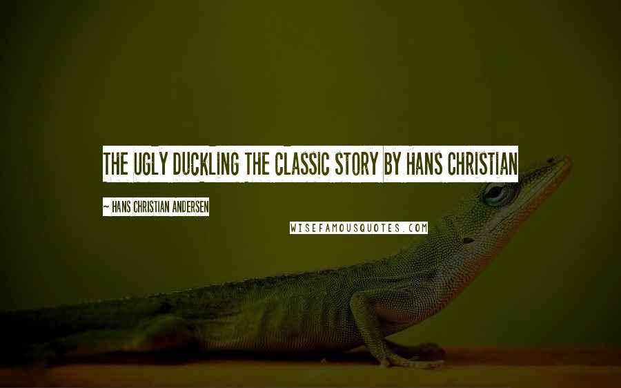 Hans Christian Andersen Quotes: The Ugly Duckling The classic story by Hans Christian