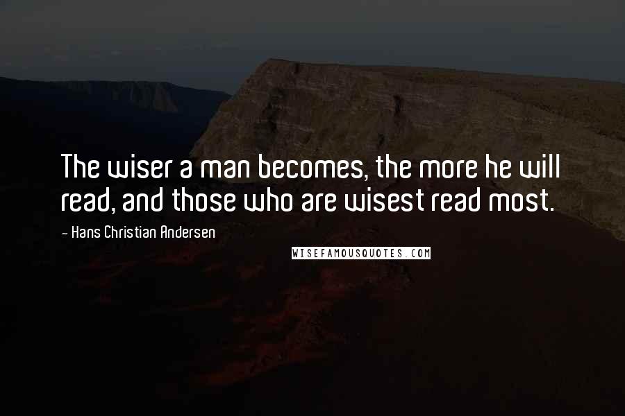 Hans Christian Andersen Quotes: The wiser a man becomes, the more he will read, and those who are wisest read most.