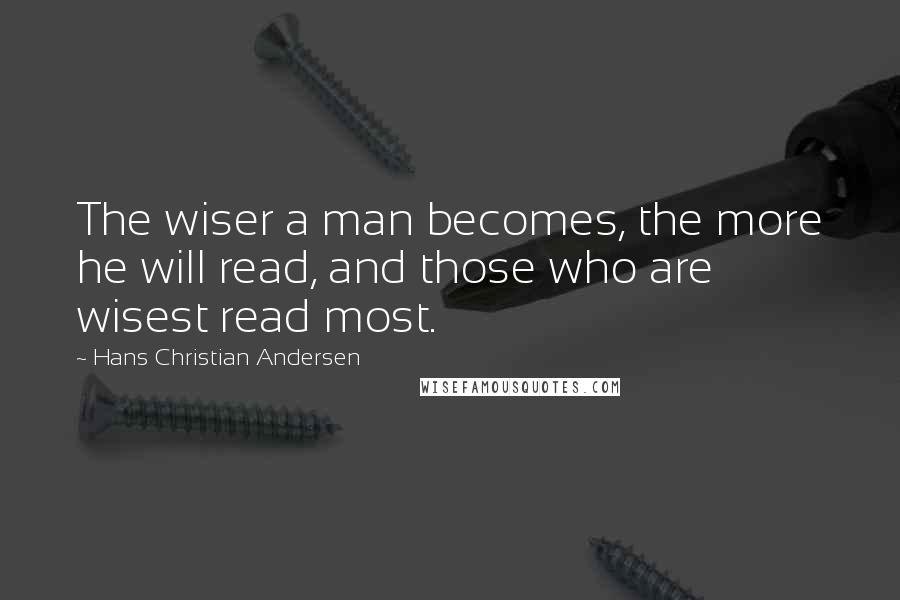 Hans Christian Andersen Quotes: The wiser a man becomes, the more he will read, and those who are wisest read most.