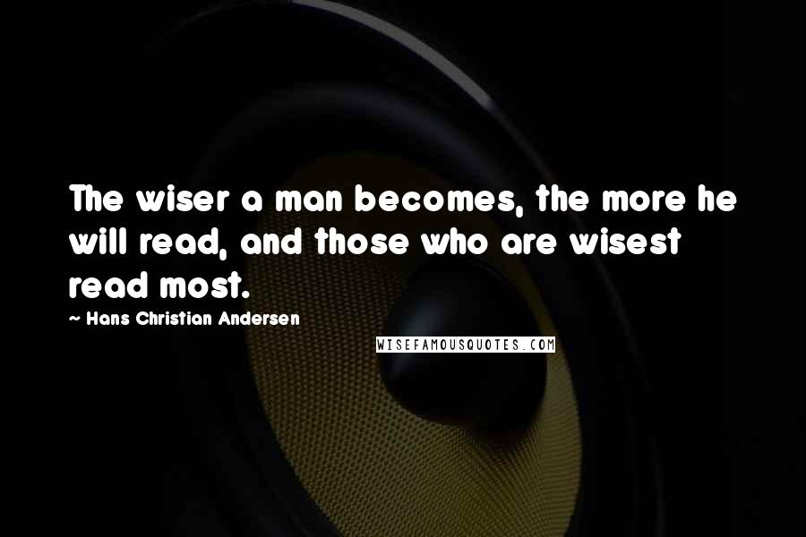 Hans Christian Andersen Quotes: The wiser a man becomes, the more he will read, and those who are wisest read most.