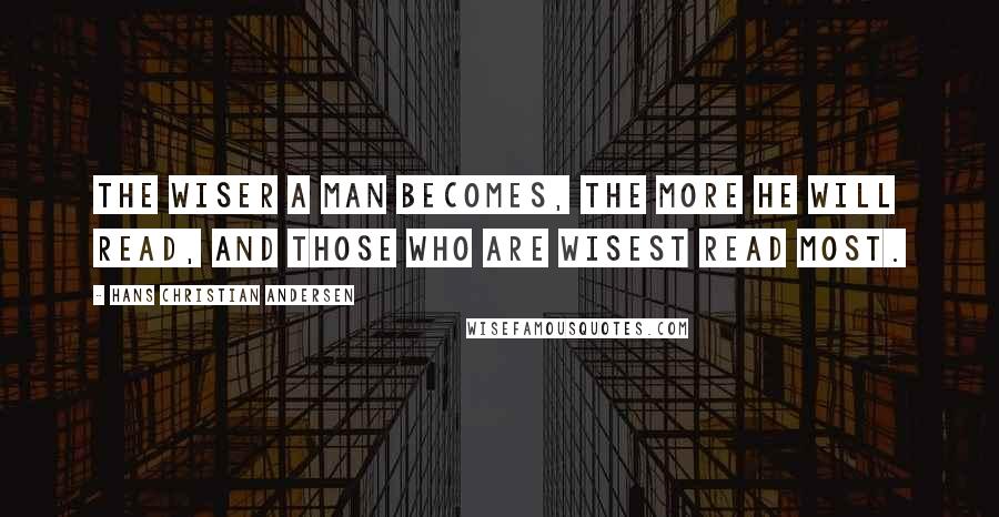 Hans Christian Andersen Quotes: The wiser a man becomes, the more he will read, and those who are wisest read most.