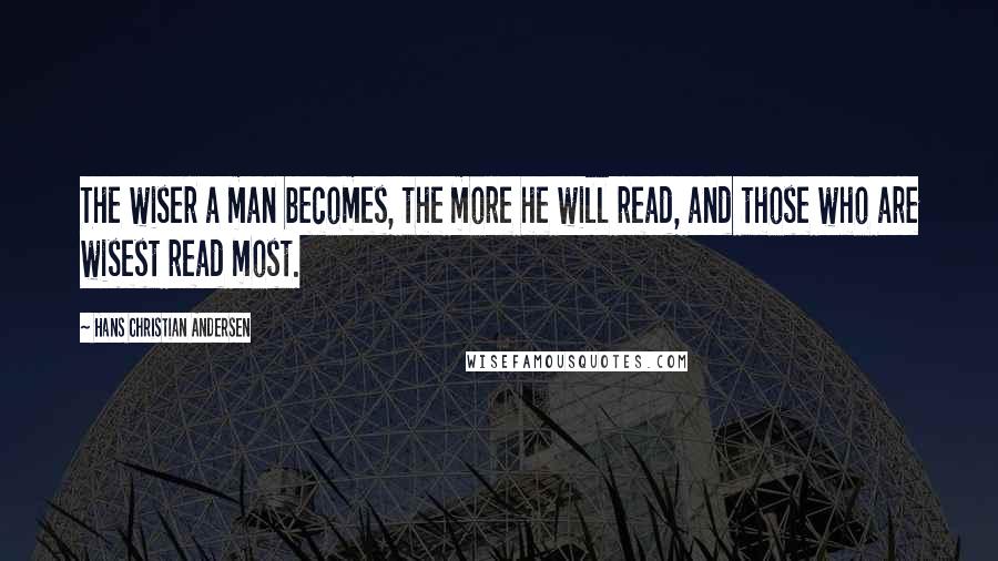 Hans Christian Andersen Quotes: The wiser a man becomes, the more he will read, and those who are wisest read most.