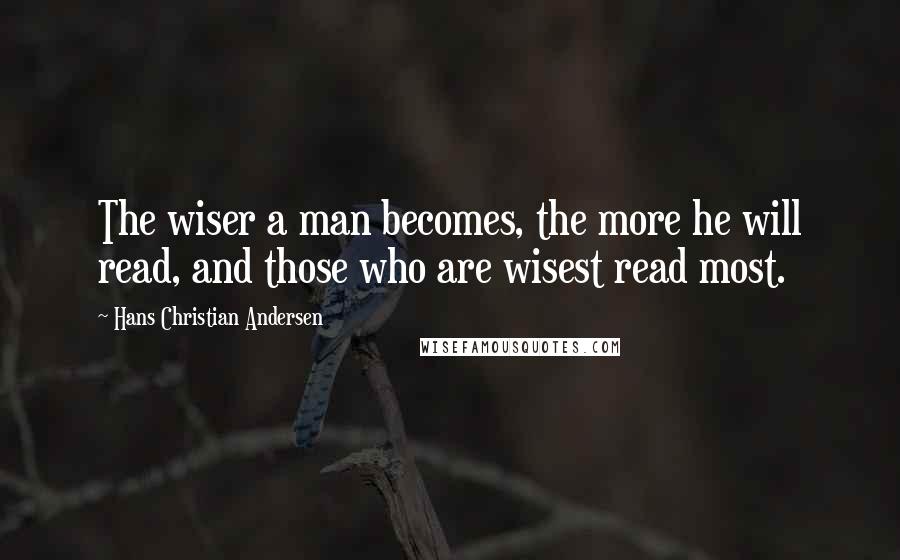 Hans Christian Andersen Quotes: The wiser a man becomes, the more he will read, and those who are wisest read most.