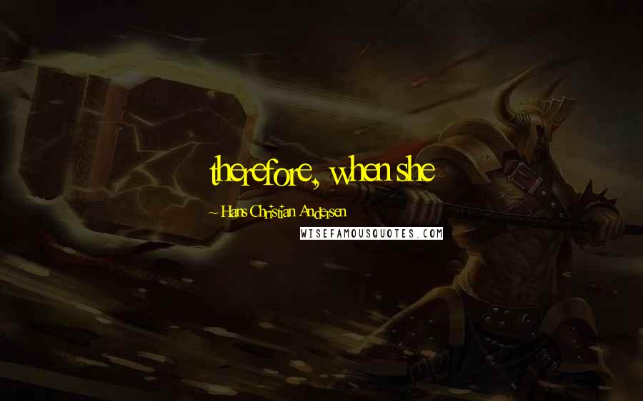 Hans Christian Andersen Quotes: therefore, when she