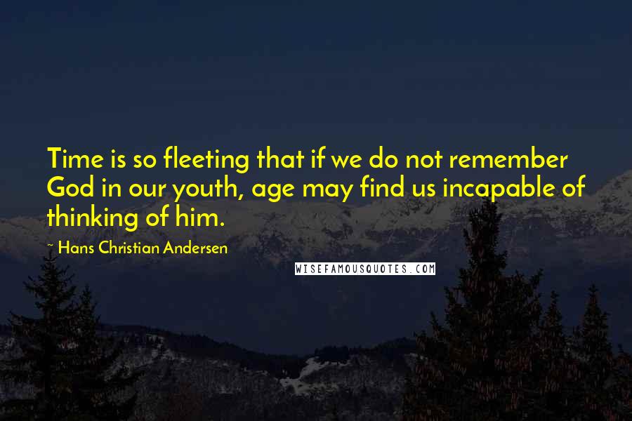 Hans Christian Andersen Quotes: Time is so fleeting that if we do not remember God in our youth, age may find us incapable of thinking of him.