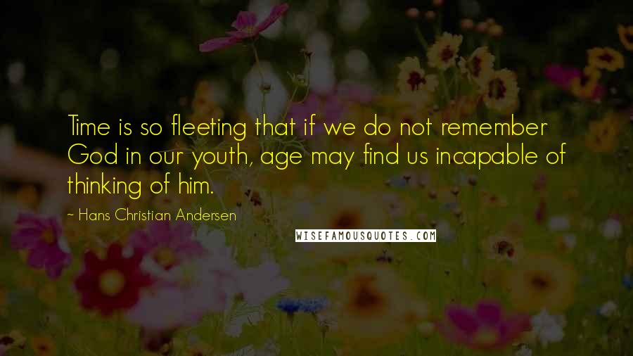 Hans Christian Andersen Quotes: Time is so fleeting that if we do not remember God in our youth, age may find us incapable of thinking of him.