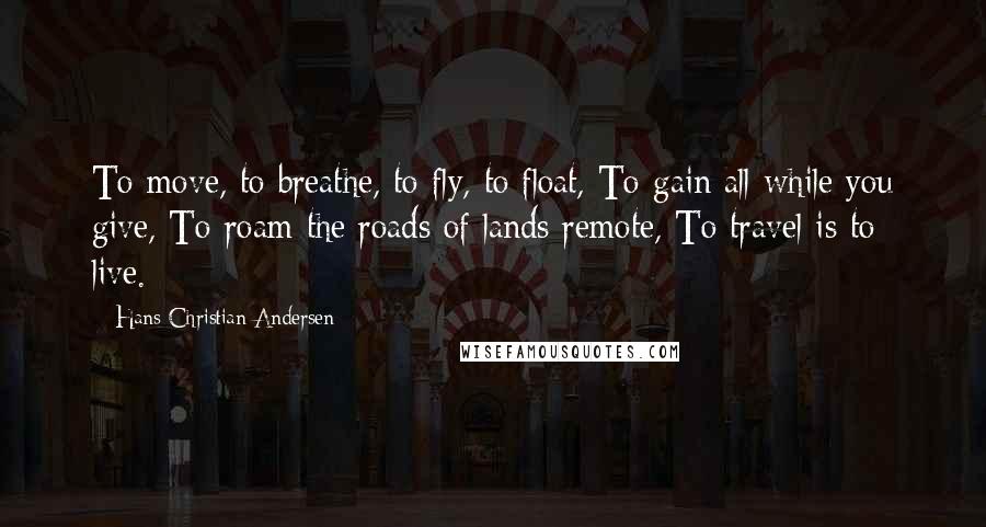 Hans Christian Andersen Quotes: To move, to breathe, to fly, to float, To gain all while you give, To roam the roads of lands remote, To travel is to live.