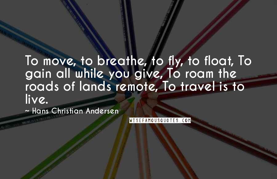 Hans Christian Andersen Quotes: To move, to breathe, to fly, to float, To gain all while you give, To roam the roads of lands remote, To travel is to live.