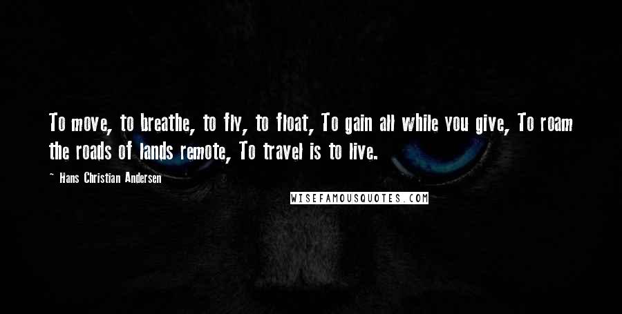 Hans Christian Andersen Quotes: To move, to breathe, to fly, to float, To gain all while you give, To roam the roads of lands remote, To travel is to live.