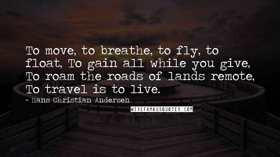 Hans Christian Andersen Quotes: To move, to breathe, to fly, to float, To gain all while you give, To roam the roads of lands remote, To travel is to live.