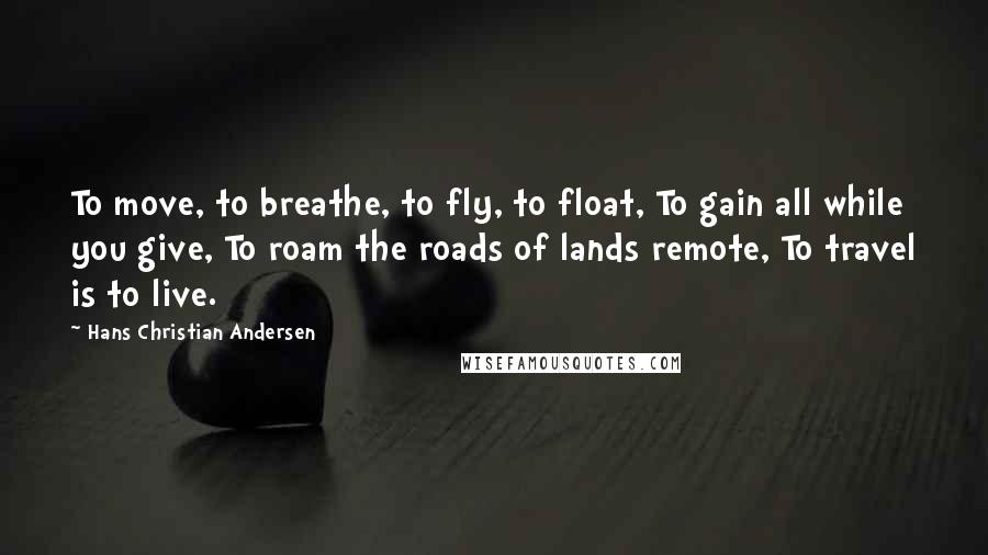 Hans Christian Andersen Quotes: To move, to breathe, to fly, to float, To gain all while you give, To roam the roads of lands remote, To travel is to live.