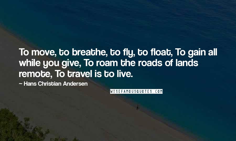 Hans Christian Andersen Quotes: To move, to breathe, to fly, to float, To gain all while you give, To roam the roads of lands remote, To travel is to live.