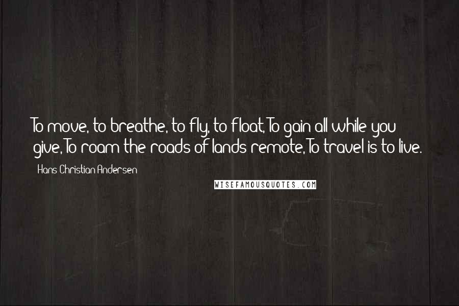 Hans Christian Andersen Quotes: To move, to breathe, to fly, to float, To gain all while you give, To roam the roads of lands remote, To travel is to live.