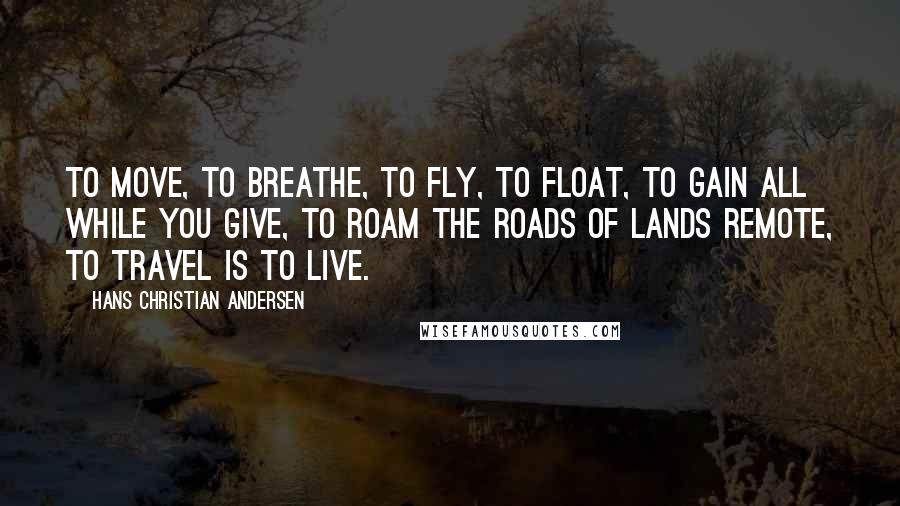 Hans Christian Andersen Quotes: To move, to breathe, to fly, to float, To gain all while you give, To roam the roads of lands remote, To travel is to live.