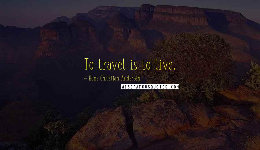 Hans Christian Andersen Quotes: To travel is to live.