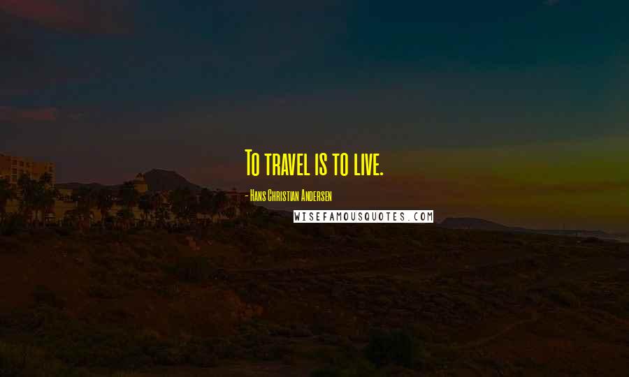 Hans Christian Andersen Quotes: To travel is to live.