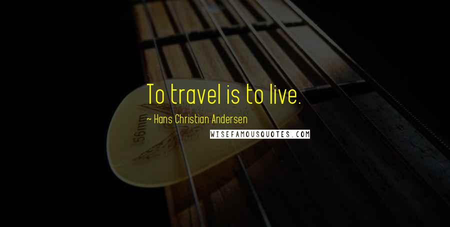 Hans Christian Andersen Quotes: To travel is to live.