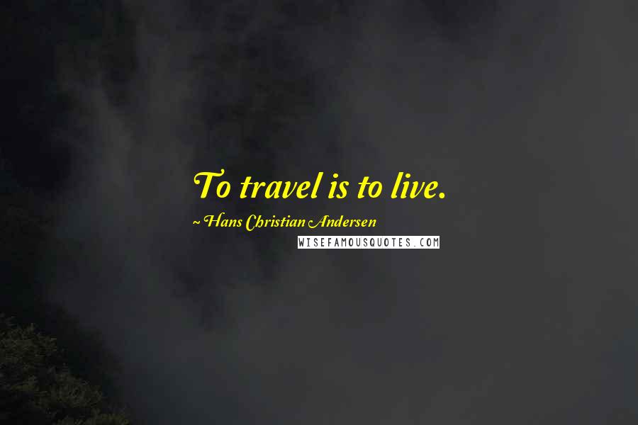 Hans Christian Andersen Quotes: To travel is to live.