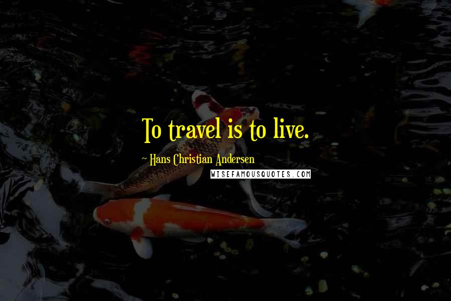 Hans Christian Andersen Quotes: To travel is to live.