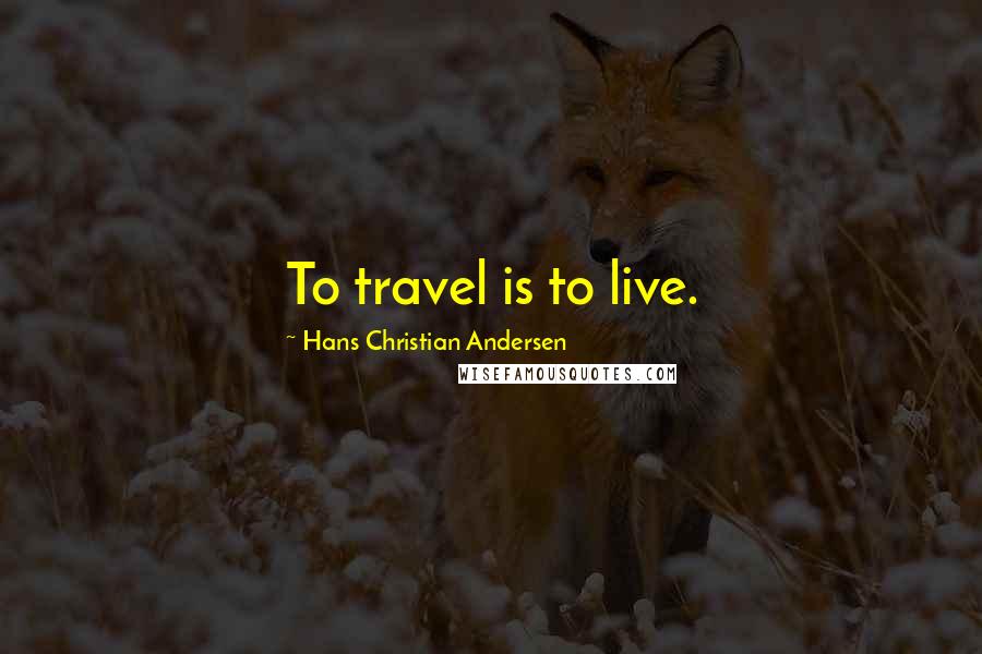 Hans Christian Andersen Quotes: To travel is to live.