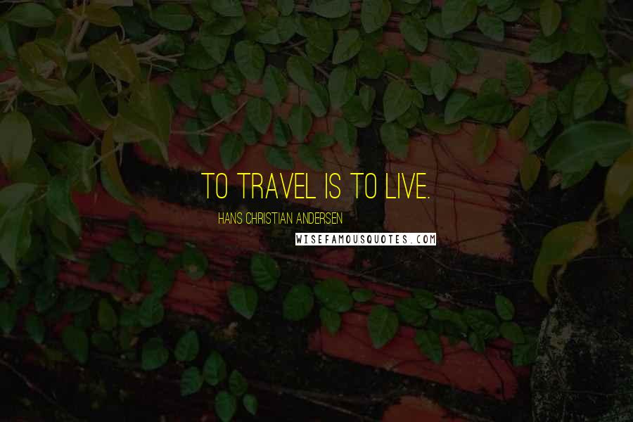 Hans Christian Andersen Quotes: To travel is to live.