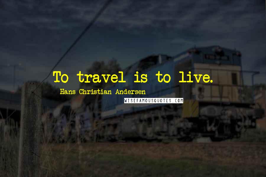 Hans Christian Andersen Quotes: To travel is to live.