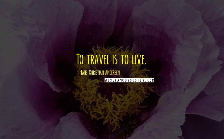 Hans Christian Andersen Quotes: To travel is to live.