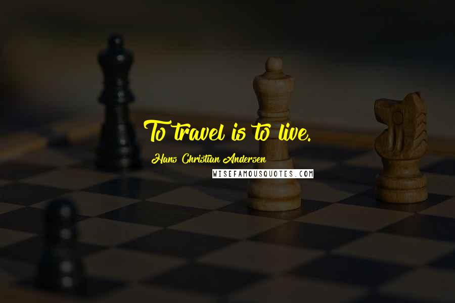 Hans Christian Andersen Quotes: To travel is to live.