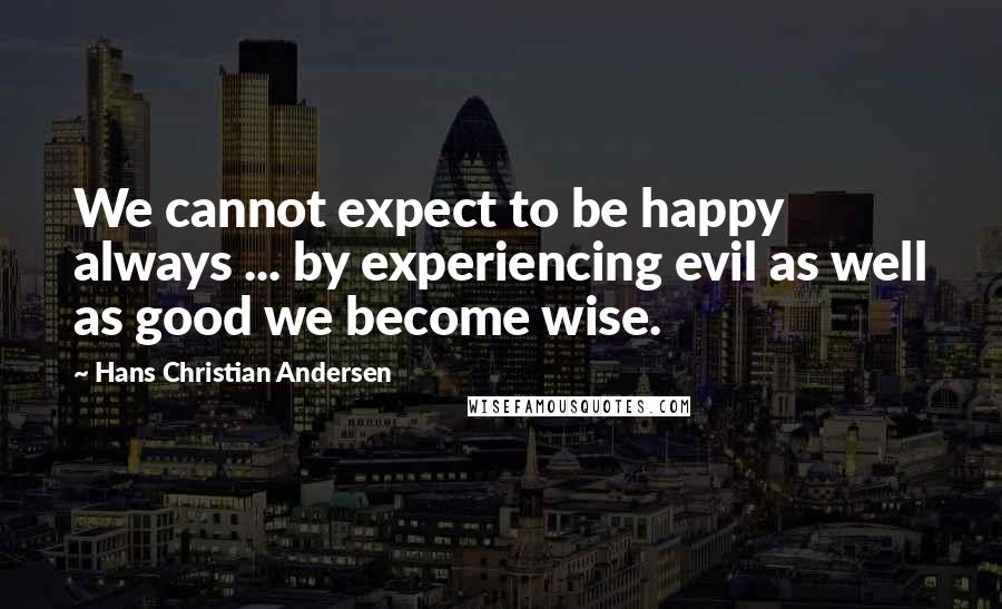Hans Christian Andersen Quotes: We cannot expect to be happy always ... by experiencing evil as well as good we become wise.
