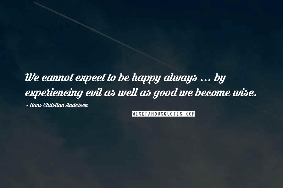 Hans Christian Andersen Quotes: We cannot expect to be happy always ... by experiencing evil as well as good we become wise.