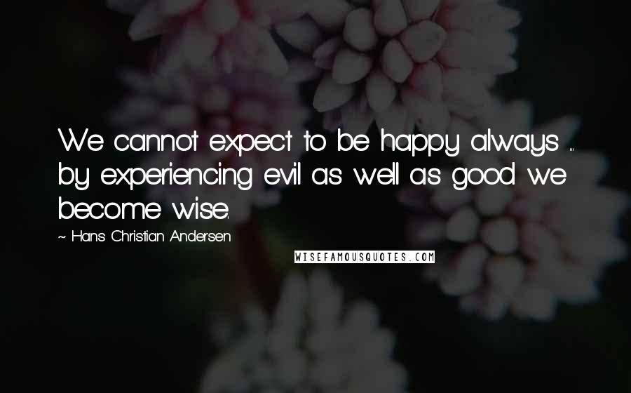 Hans Christian Andersen Quotes: We cannot expect to be happy always ... by experiencing evil as well as good we become wise.