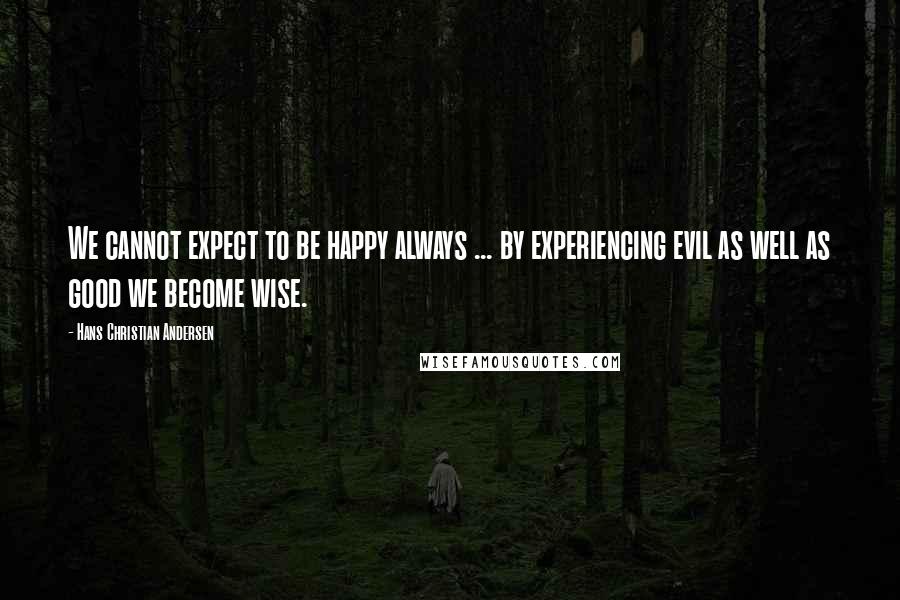 Hans Christian Andersen Quotes: We cannot expect to be happy always ... by experiencing evil as well as good we become wise.
