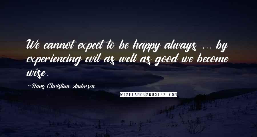 Hans Christian Andersen Quotes: We cannot expect to be happy always ... by experiencing evil as well as good we become wise.