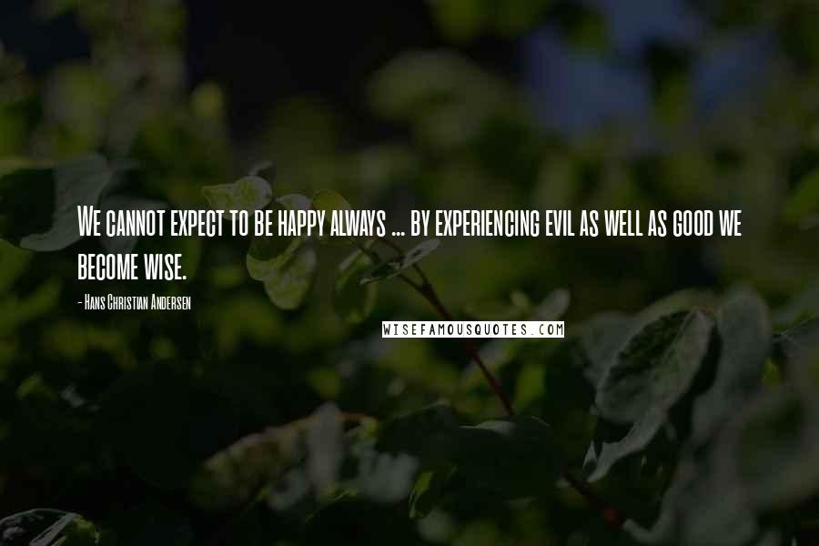 Hans Christian Andersen Quotes: We cannot expect to be happy always ... by experiencing evil as well as good we become wise.