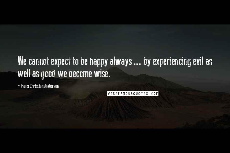 Hans Christian Andersen Quotes: We cannot expect to be happy always ... by experiencing evil as well as good we become wise.