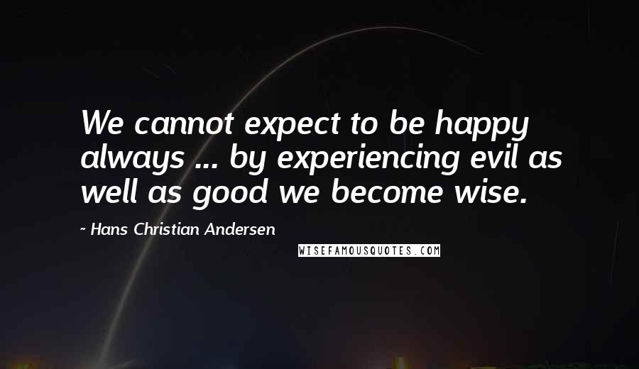 Hans Christian Andersen Quotes: We cannot expect to be happy always ... by experiencing evil as well as good we become wise.