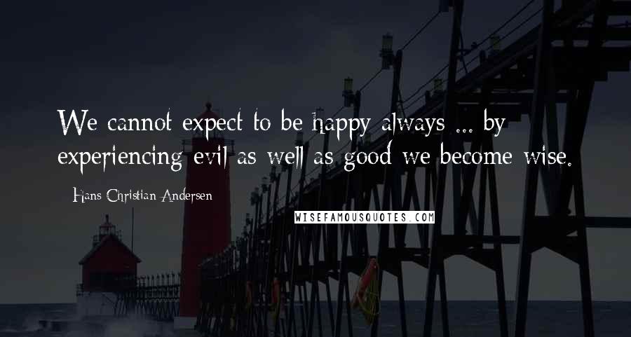 Hans Christian Andersen Quotes: We cannot expect to be happy always ... by experiencing evil as well as good we become wise.