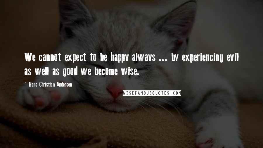 Hans Christian Andersen Quotes: We cannot expect to be happy always ... by experiencing evil as well as good we become wise.