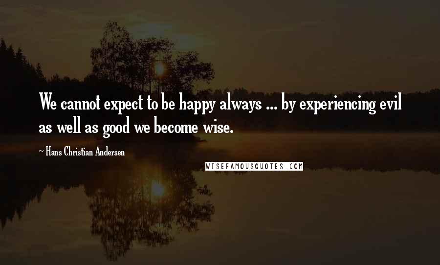 Hans Christian Andersen Quotes: We cannot expect to be happy always ... by experiencing evil as well as good we become wise.