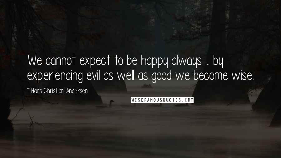 Hans Christian Andersen Quotes: We cannot expect to be happy always ... by experiencing evil as well as good we become wise.