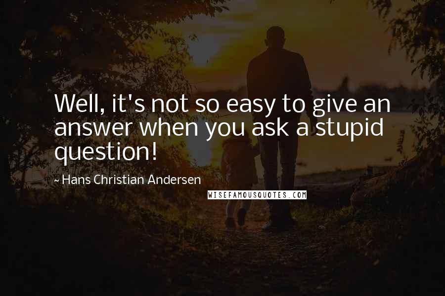 Hans Christian Andersen Quotes: Well, it's not so easy to give an answer when you ask a stupid question!