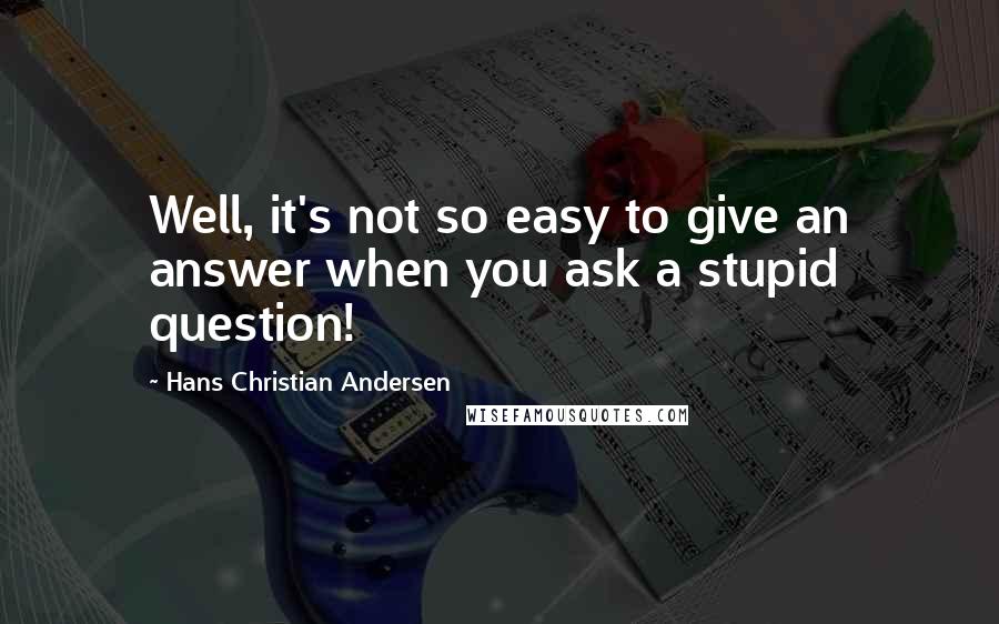 Hans Christian Andersen Quotes: Well, it's not so easy to give an answer when you ask a stupid question!
