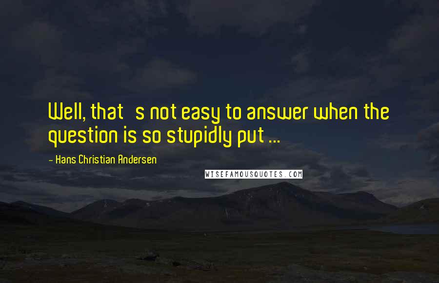 Hans Christian Andersen Quotes: Well, that's not easy to answer when the question is so stupidly put ...