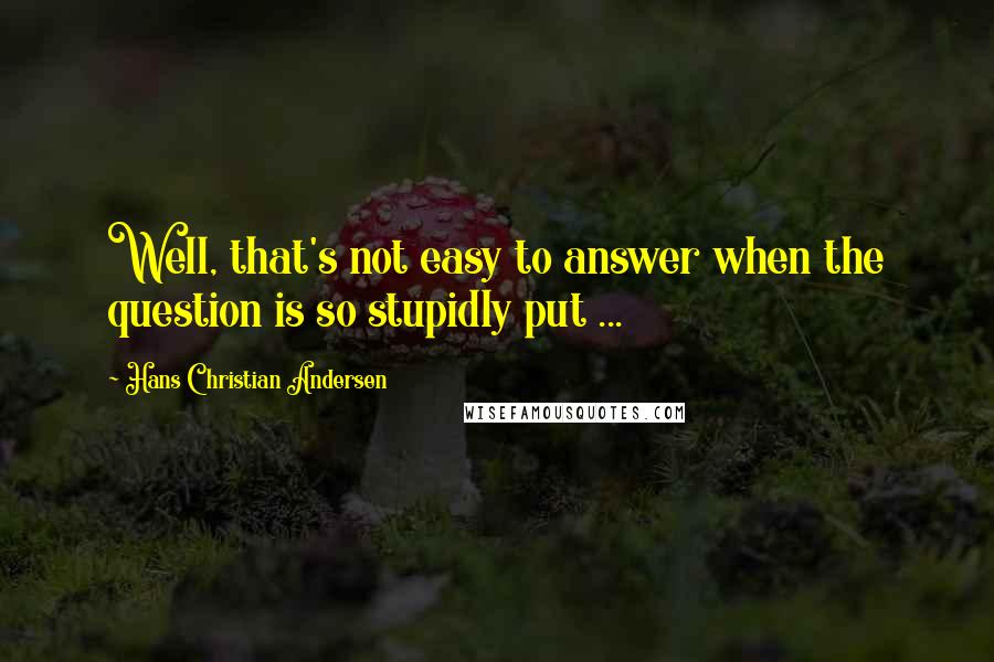 Hans Christian Andersen Quotes: Well, that's not easy to answer when the question is so stupidly put ...