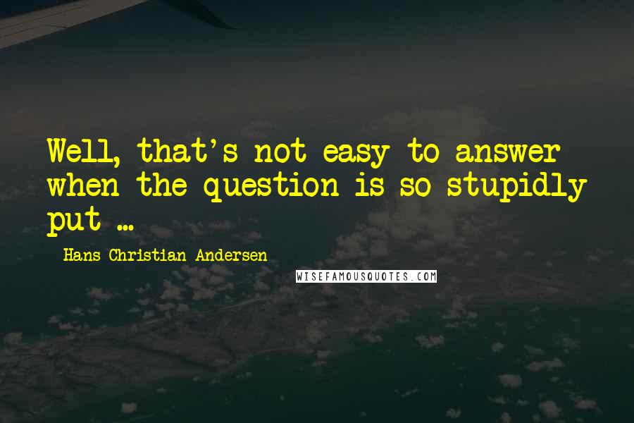 Hans Christian Andersen Quotes: Well, that's not easy to answer when the question is so stupidly put ...