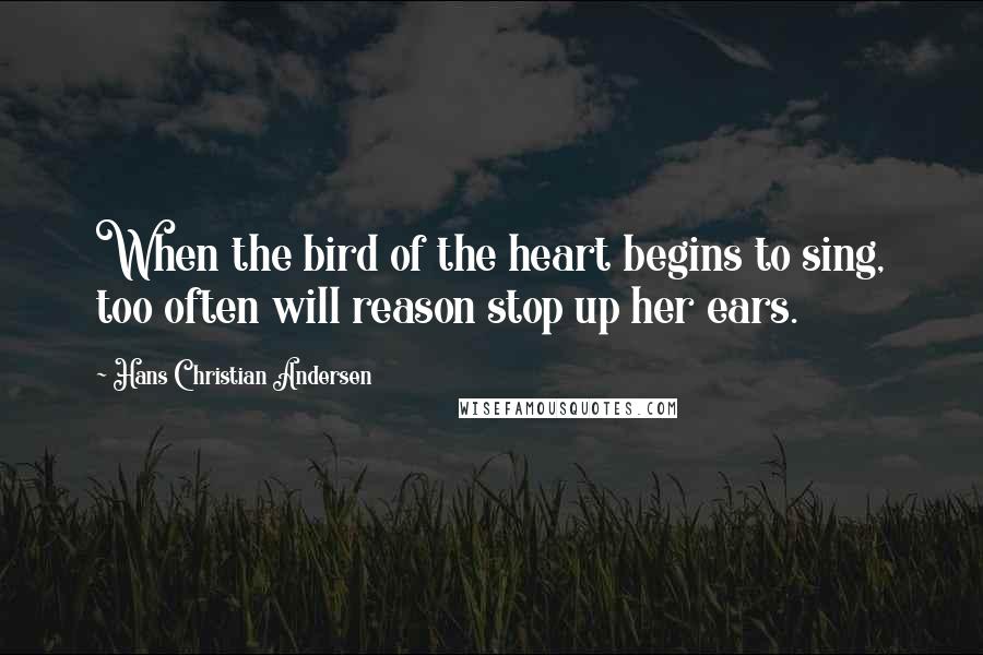 Hans Christian Andersen Quotes: When the bird of the heart begins to sing, too often will reason stop up her ears.
