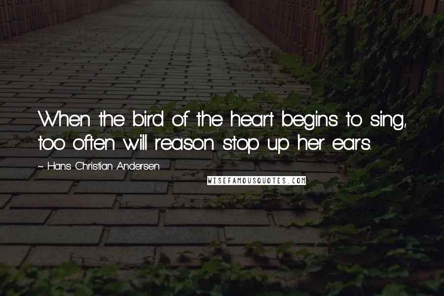 Hans Christian Andersen Quotes: When the bird of the heart begins to sing, too often will reason stop up her ears.
