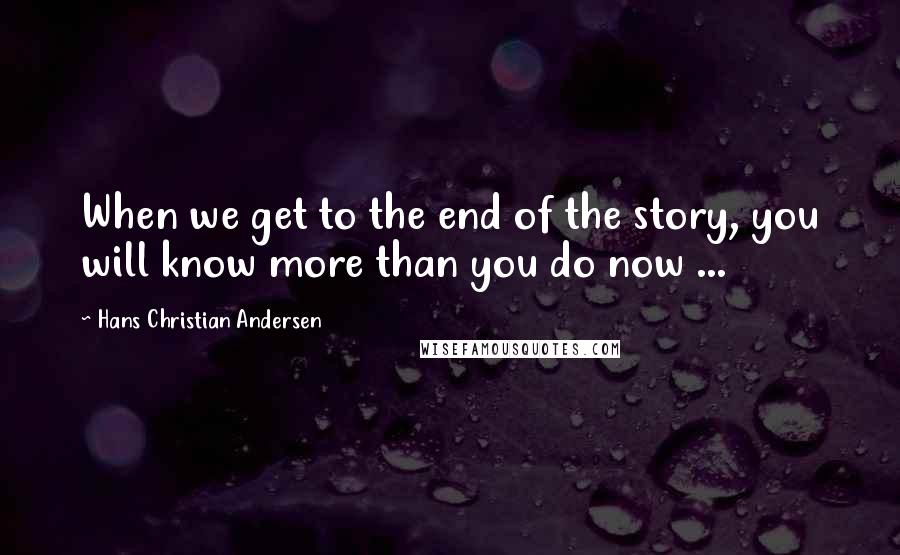 Hans Christian Andersen Quotes: When we get to the end of the story, you will know more than you do now ...